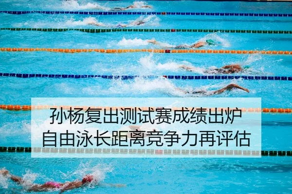 孙杨复出测试赛成绩出炉 自由泳长距离竞争力再评估