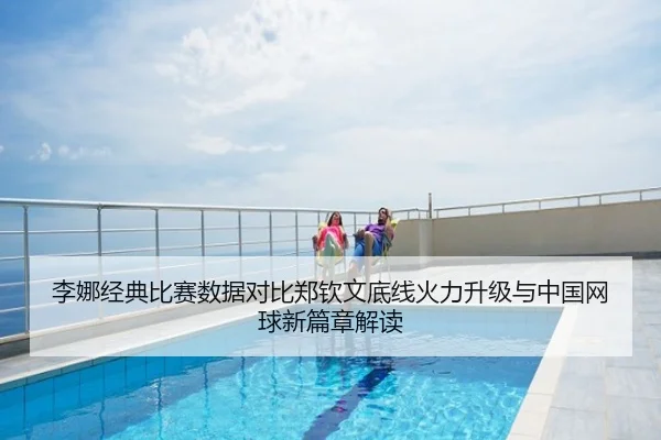 李娜经典比赛数据对比郑钦文底线火力升级与中国网球新篇章解读