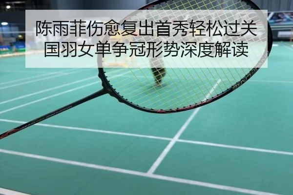 陈雨菲伤愈复出首秀轻松过关 国羽女单争冠形势深度解读