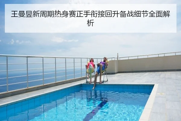 王曼昱新周期热身赛正手衔接回升备战细节全面解析